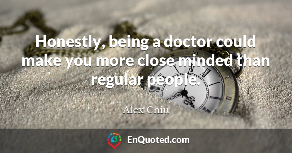 Honestly, being a doctor could make you more close minded than regular people.