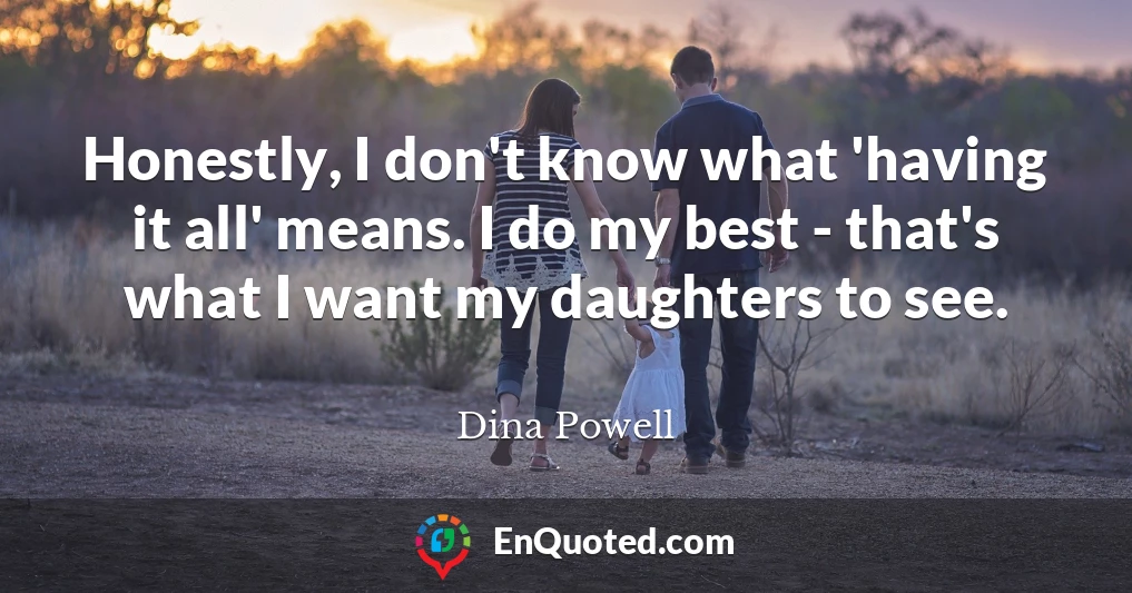 Honestly, I don't know what 'having it all' means. I do my best - that's what I want my daughters to see.