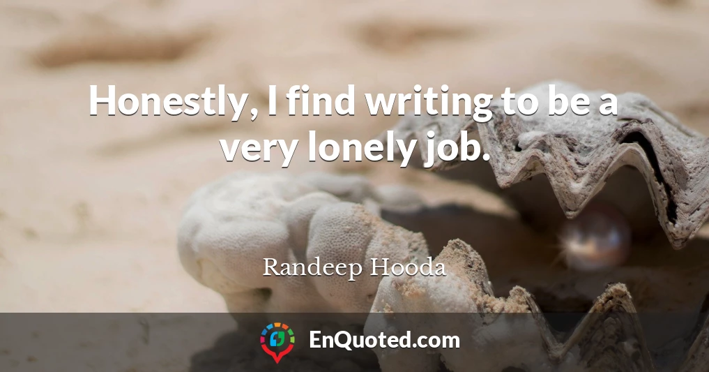 Honestly, I find writing to be a very lonely job.