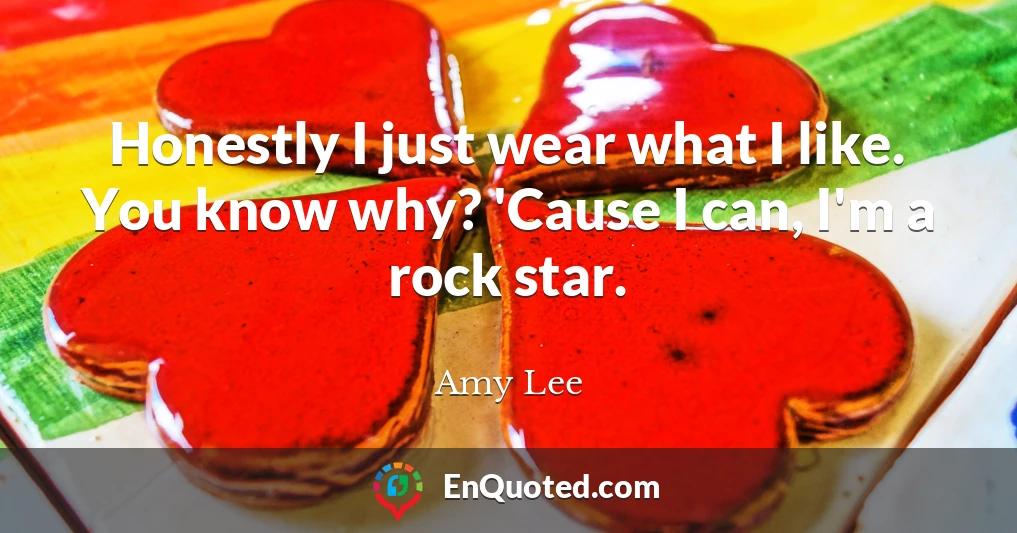 Honestly I just wear what I like. You know why? 'Cause I can, I'm a rock star.