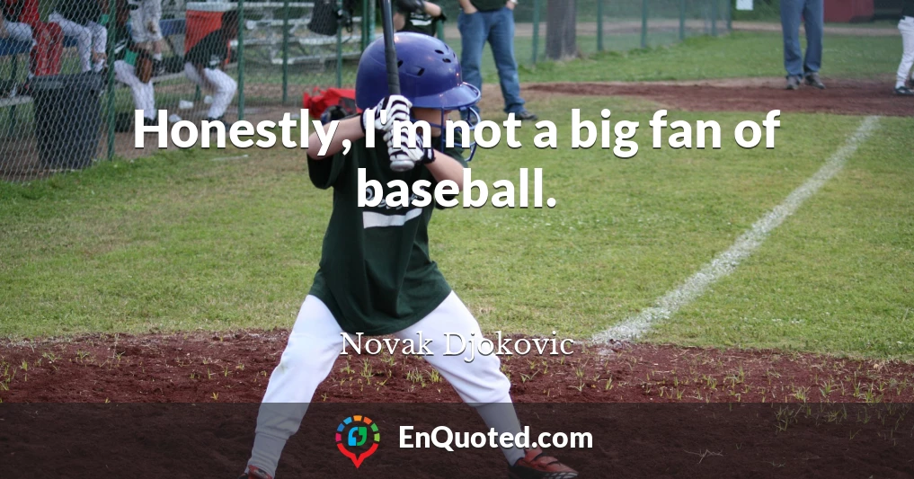 Honestly, I'm not a big fan of baseball.