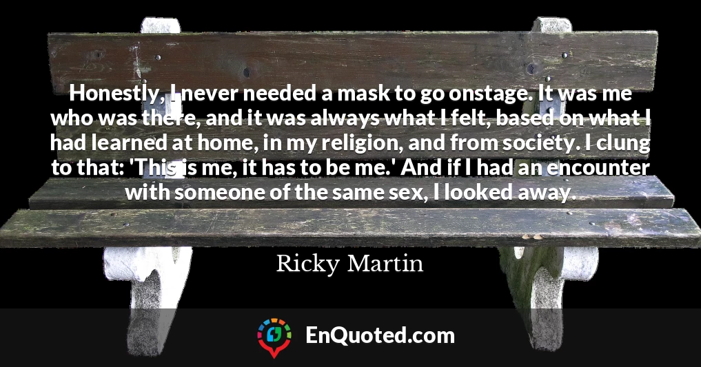 Honestly, I never needed a mask to go onstage. It was me who was there, and it was always what I felt, based on what I had learned at home, in my religion, and from society. I clung to that: 'This is me, it has to be me.' And if I had an encounter with someone of the same sex, I looked away.