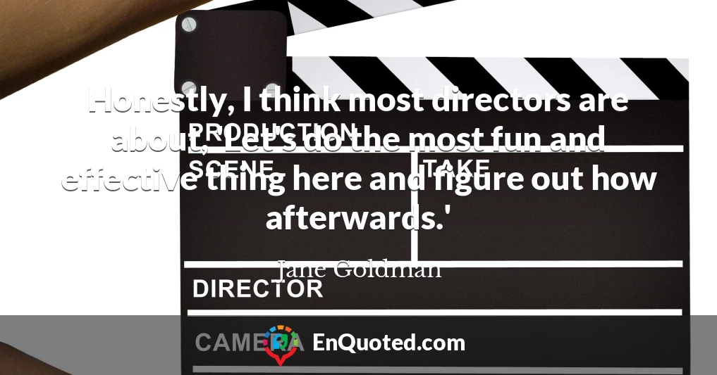 Honestly, I think most directors are about, 'Let's do the most fun and effective thing here and figure out how afterwards.'