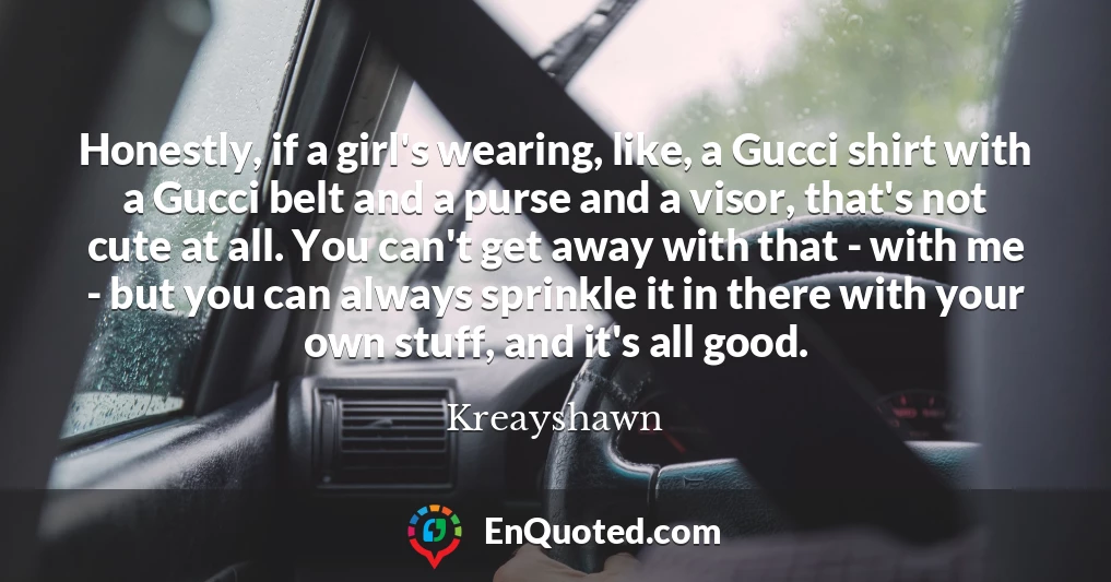 Honestly, if a girl's wearing, like, a Gucci shirt with a Gucci belt and a purse and a visor, that's not cute at all. You can't get away with that - with me - but you can always sprinkle it in there with your own stuff, and it's all good.