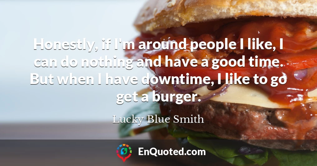 Honestly, if I'm around people I like, I can do nothing and have a good time. But when I have downtime, I like to go get a burger.