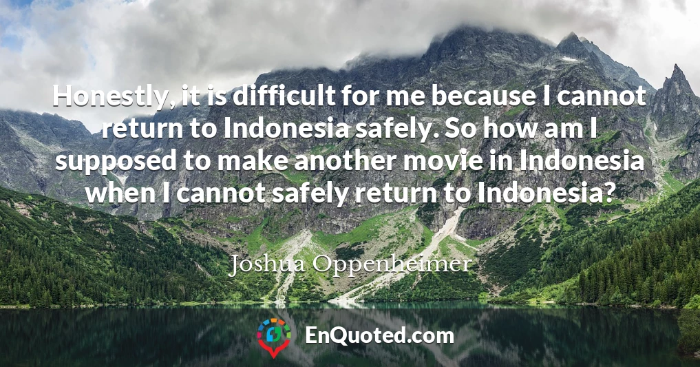 Honestly, it is difficult for me because I cannot return to Indonesia safely. So how am I supposed to make another movie in Indonesia when I cannot safely return to Indonesia?