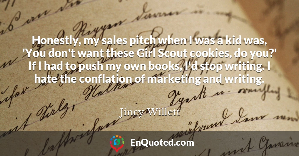 Honestly, my sales pitch when I was a kid was, 'You don't want these Girl Scout cookies, do you?' If I had to push my own books, I'd stop writing. I hate the conflation of marketing and writing.