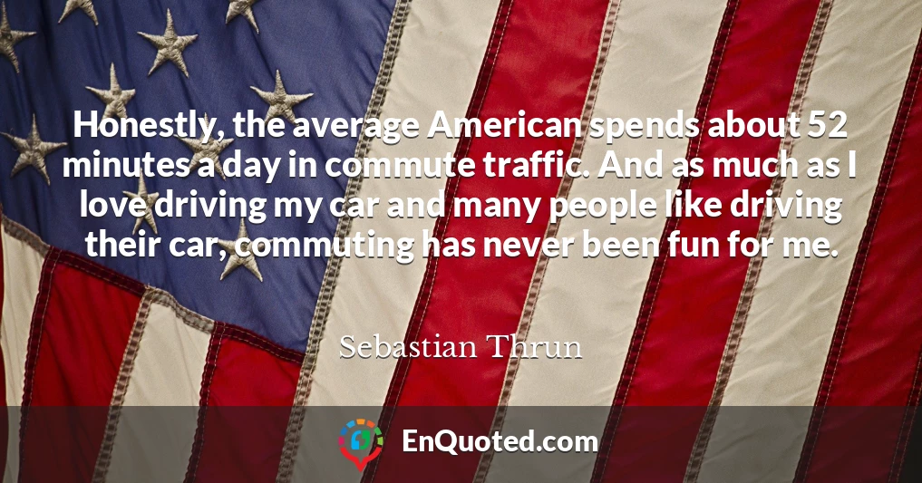 Honestly, the average American spends about 52 minutes a day in commute traffic. And as much as I love driving my car and many people like driving their car, commuting has never been fun for me.