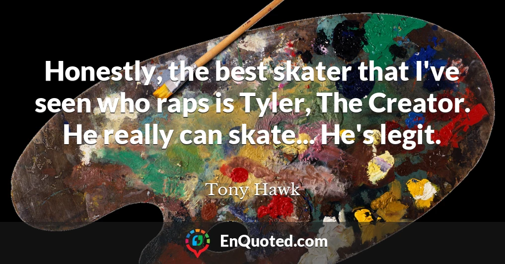 Honestly, the best skater that I've seen who raps is Tyler, The Creator. He really can skate... He's legit.