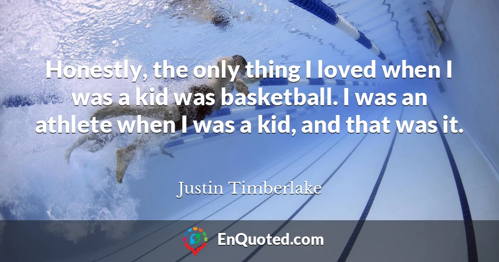 Honestly, the only thing I loved when I was a kid was basketball. I was an athlete when I was a kid, and that was it.