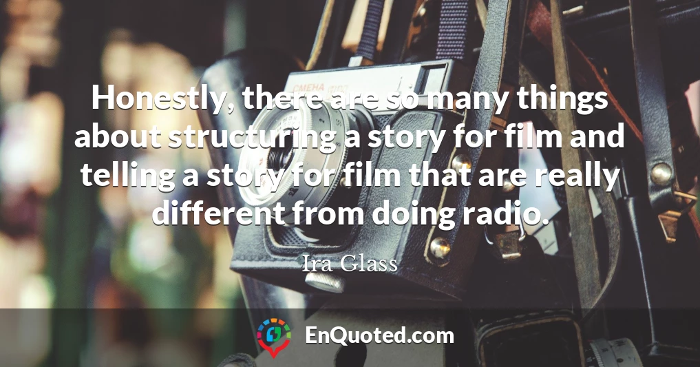 Honestly, there are so many things about structuring a story for film and telling a story for film that are really different from doing radio.