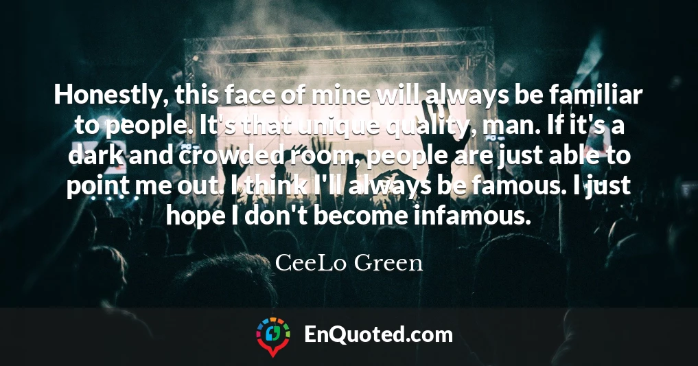 Honestly, this face of mine will always be familiar to people. It's that unique quality, man. If it's a dark and crowded room, people are just able to point me out. I think I'll always be famous. I just hope I don't become infamous.