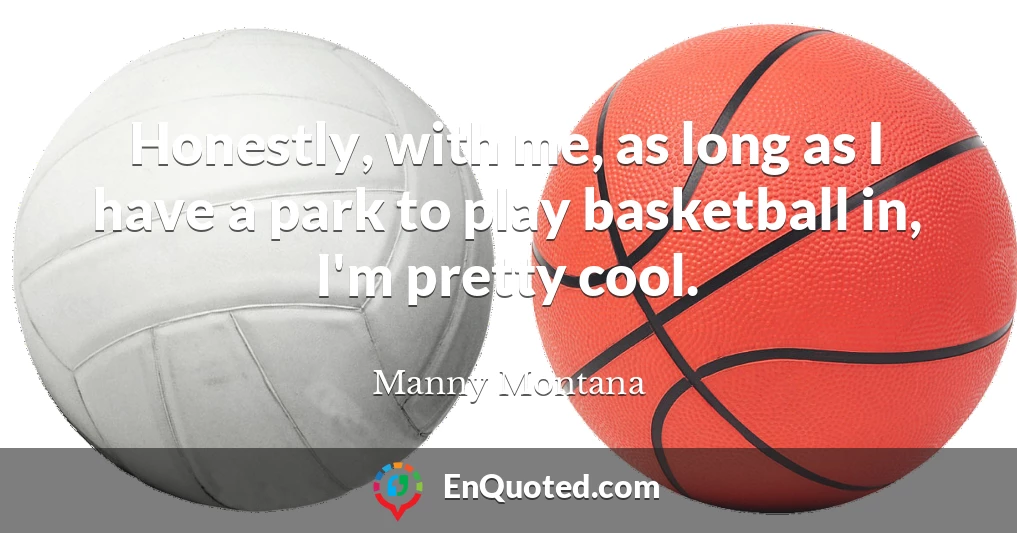 Honestly, with me, as long as I have a park to play basketball in, I'm pretty cool.