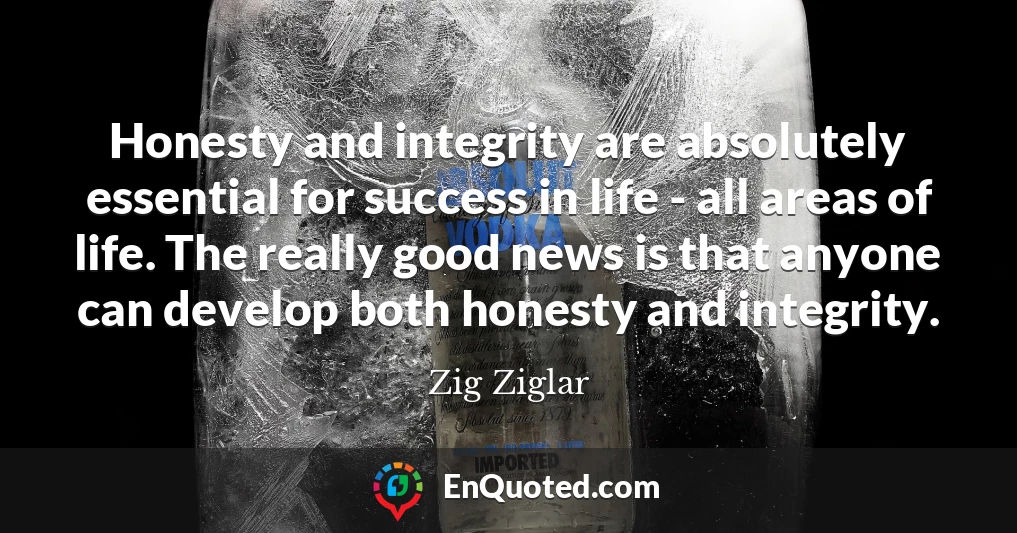 Honesty and integrity are absolutely essential for success in life - all areas of life. The really good news is that anyone can develop both honesty and integrity.