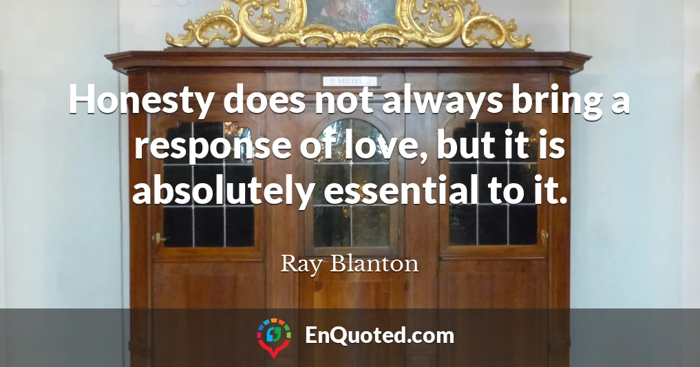 Honesty does not always bring a response of love, but it is absolutely essential to it.