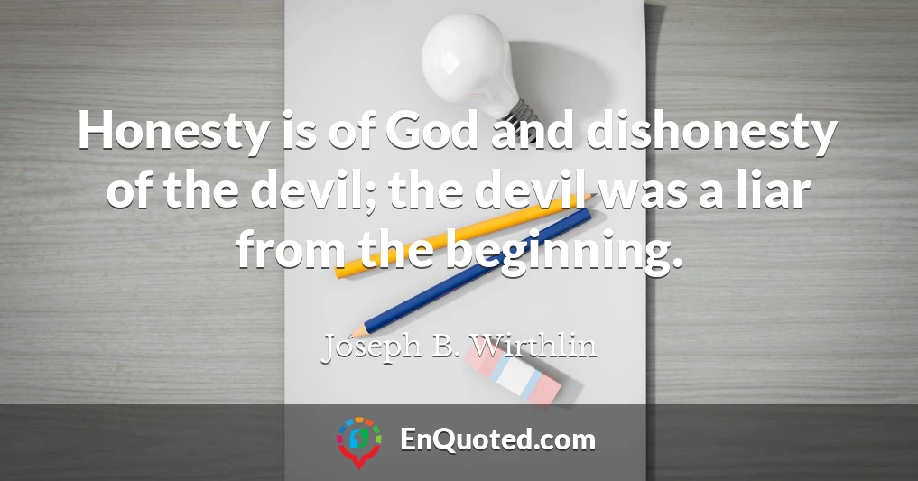 Honesty is of God and dishonesty of the devil; the devil was a liar from the beginning.