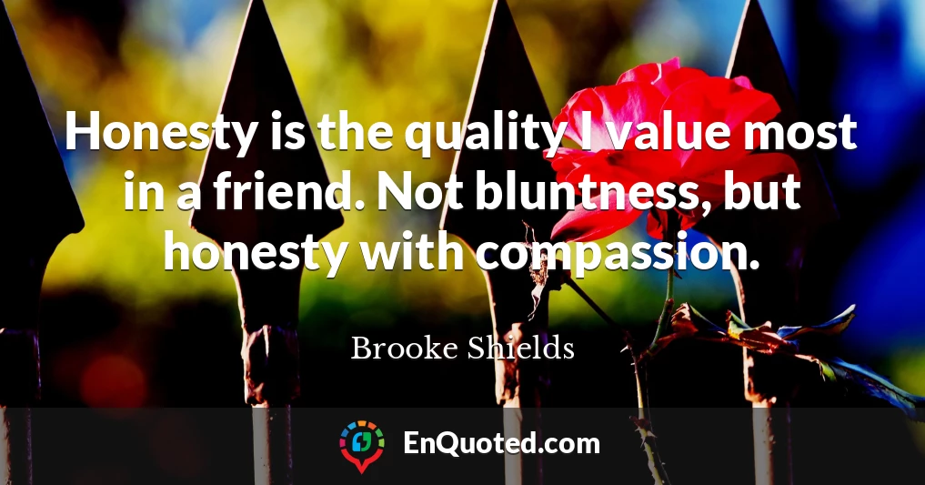 Honesty is the quality I value most in a friend. Not bluntness, but honesty with compassion.