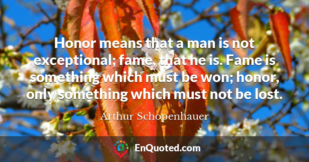 Honor means that a man is not exceptional; fame, that he is. Fame is something which must be won; honor, only something which must not be lost.