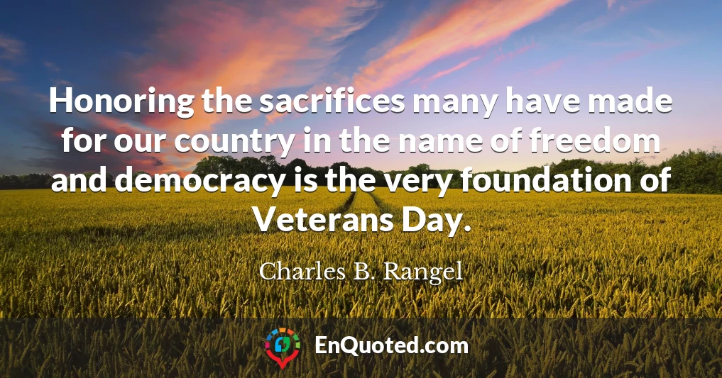 Honoring the sacrifices many have made for our country in the name of freedom and democracy is the very foundation of Veterans Day.