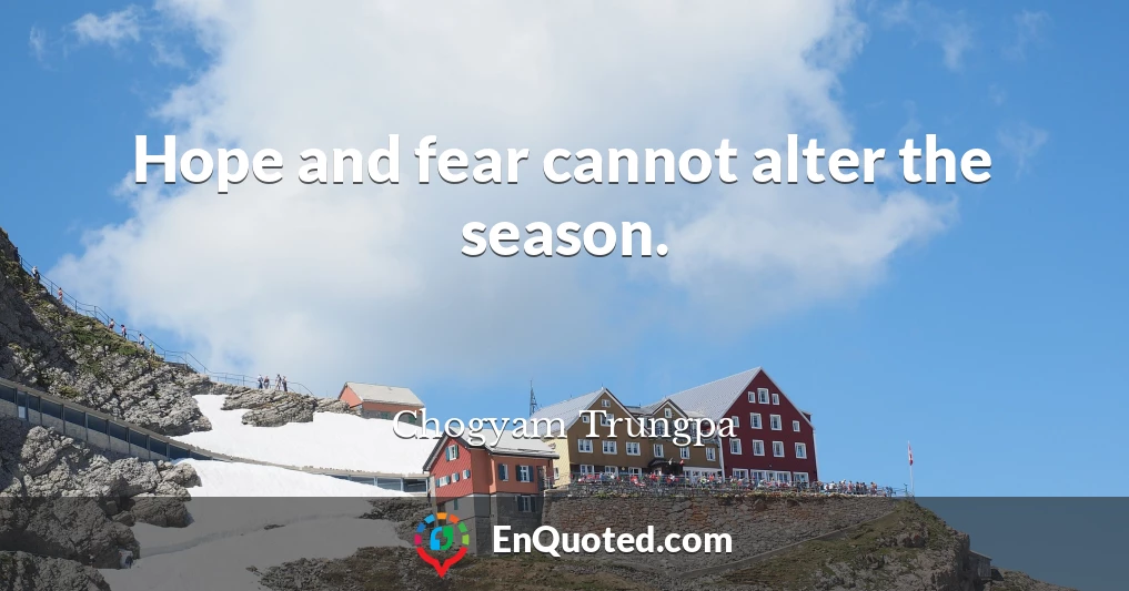 Hope and fear cannot alter the season.