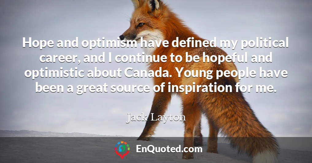 Hope and optimism have defined my political career, and I continue to be hopeful and optimistic about Canada. Young people have been a great source of inspiration for me.