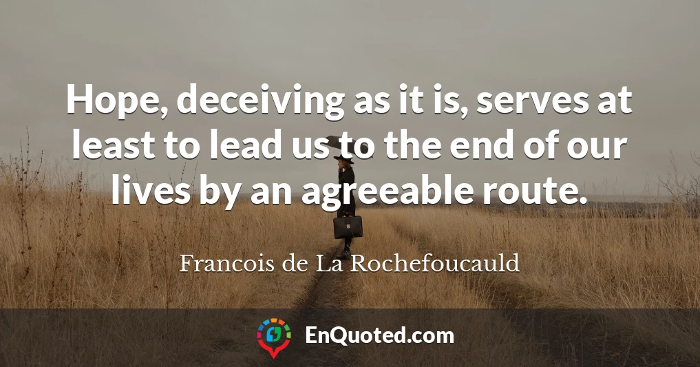 Hope, deceiving as it is, serves at least to lead us to the end of our lives by an agreeable route.