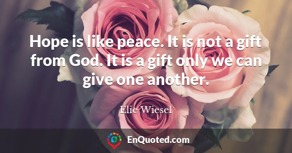 Hope is like peace. It is not a gift from God. It is a gift only we can give one another.