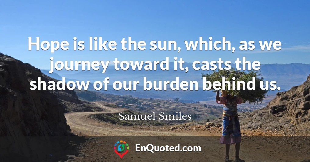 Hope is like the sun, which, as we journey toward it, casts the shadow of our burden behind us.
