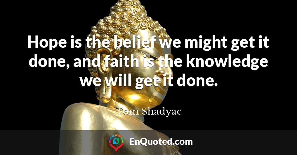 Hope is the belief we might get it done, and faith is the knowledge we will get it done.