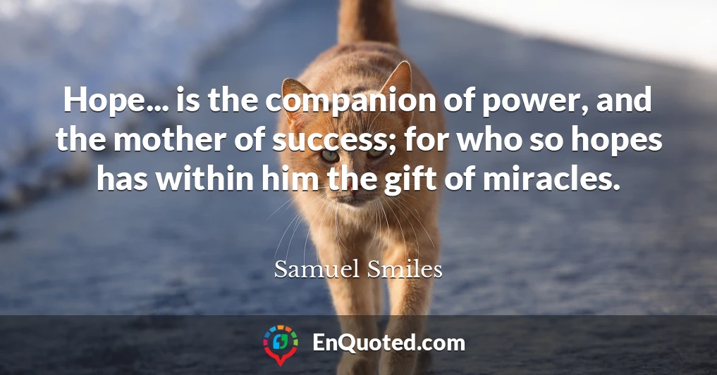 Hope... is the companion of power, and the mother of success; for who so hopes has within him the gift of miracles.