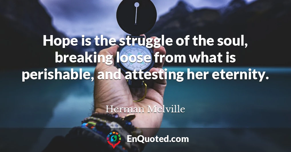 Hope is the struggle of the soul, breaking loose from what is perishable, and attesting her eternity.