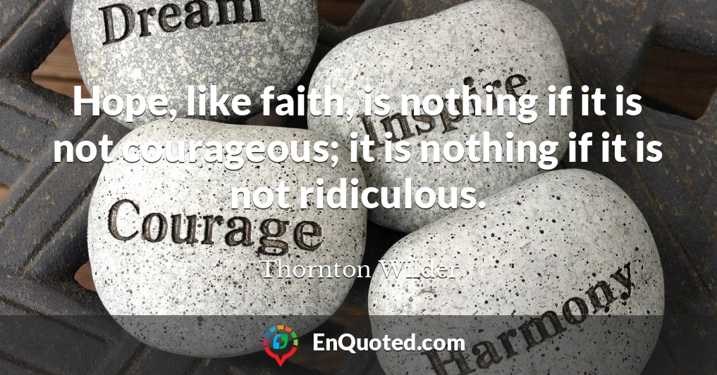 Hope, like faith, is nothing if it is not courageous; it is nothing if it is not ridiculous.