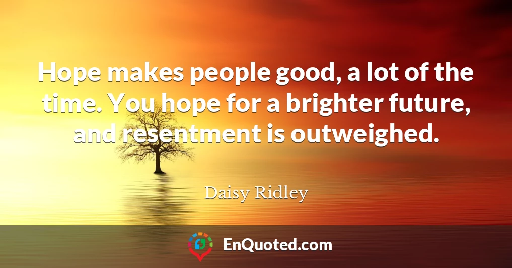 Hope makes people good, a lot of the time. You hope for a brighter future, and resentment is outweighed.