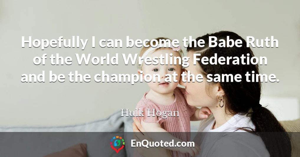 Hopefully I can become the Babe Ruth of the World Wrestling Federation and be the champion at the same time.