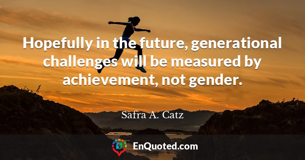 Hopefully in the future, generational challenges will be measured by achievement, not gender.