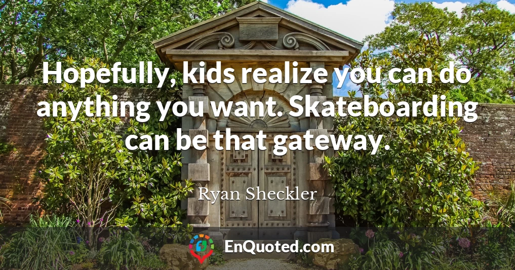 Hopefully, kids realize you can do anything you want. Skateboarding can be that gateway.