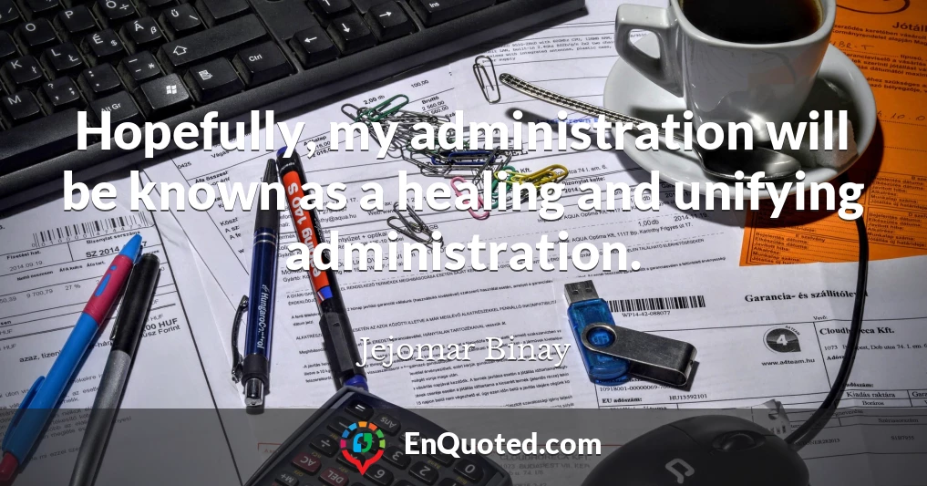 Hopefully, my administration will be known as a healing and unifying administration.