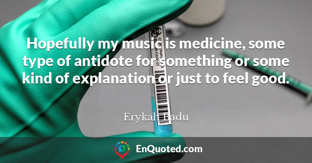 Hopefully my music is medicine, some type of antidote for something or some kind of explanation or just to feel good.