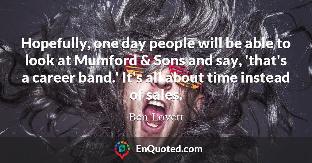 Hopefully, one day people will be able to look at Mumford & Sons and say, 'that's a career band.' It's all about time instead of sales.