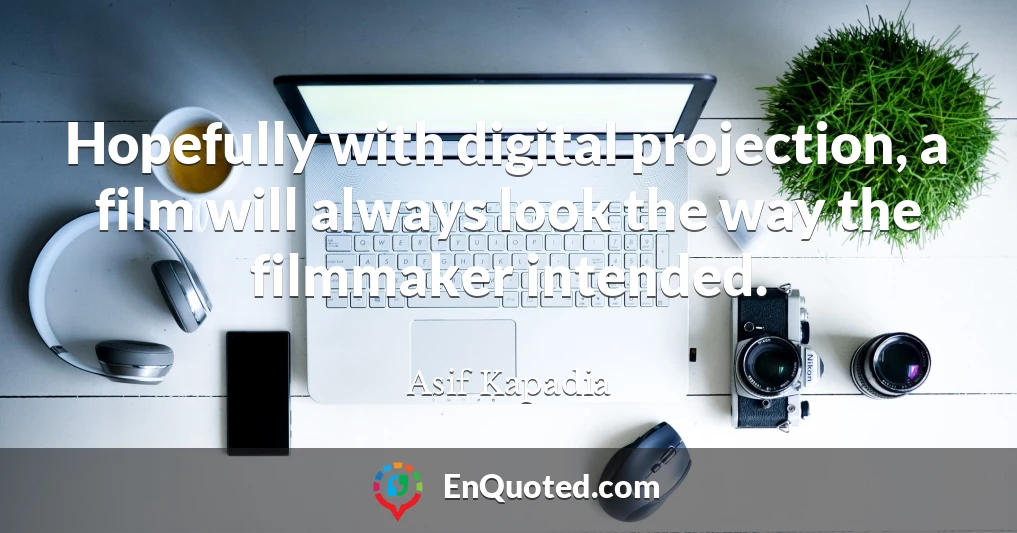 Hopefully with digital projection, a film will always look the way the filmmaker intended.