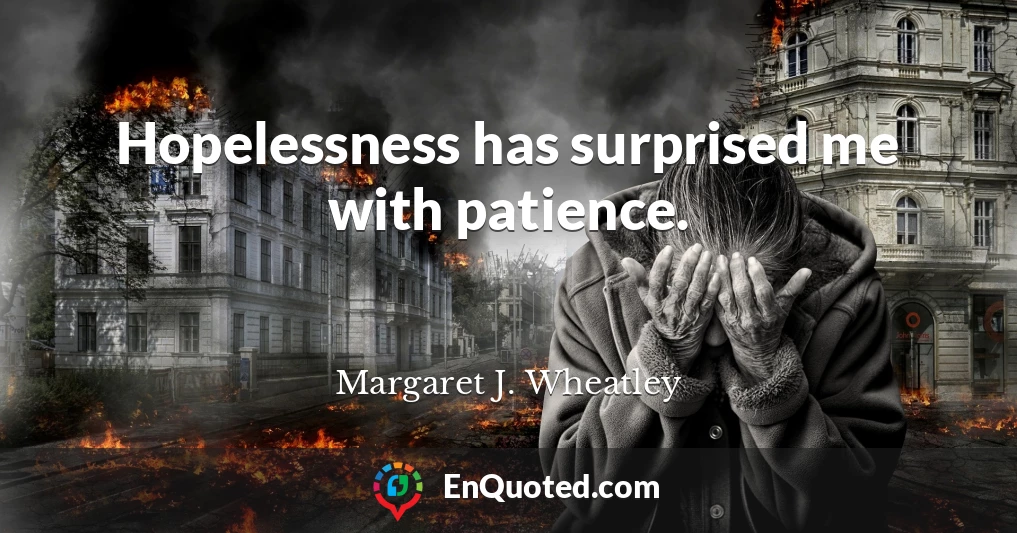Hopelessness has surprised me with patience.