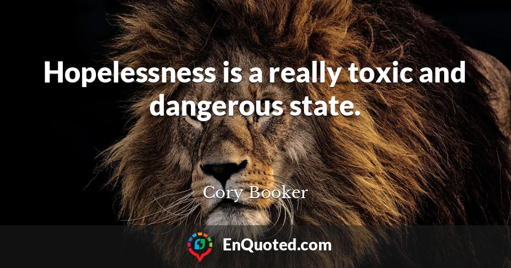Hopelessness is a really toxic and dangerous state.