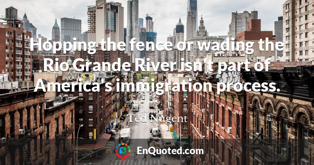 Hopping the fence or wading the Rio Grande River isn't part of America's immigration process.