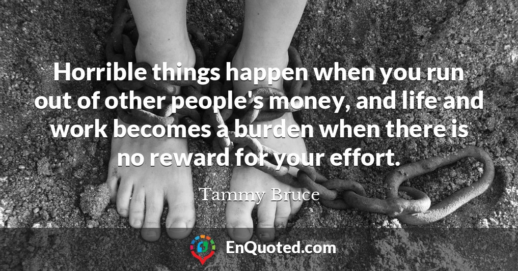 Horrible things happen when you run out of other people's money, and life and work becomes a burden when there is no reward for your effort.
