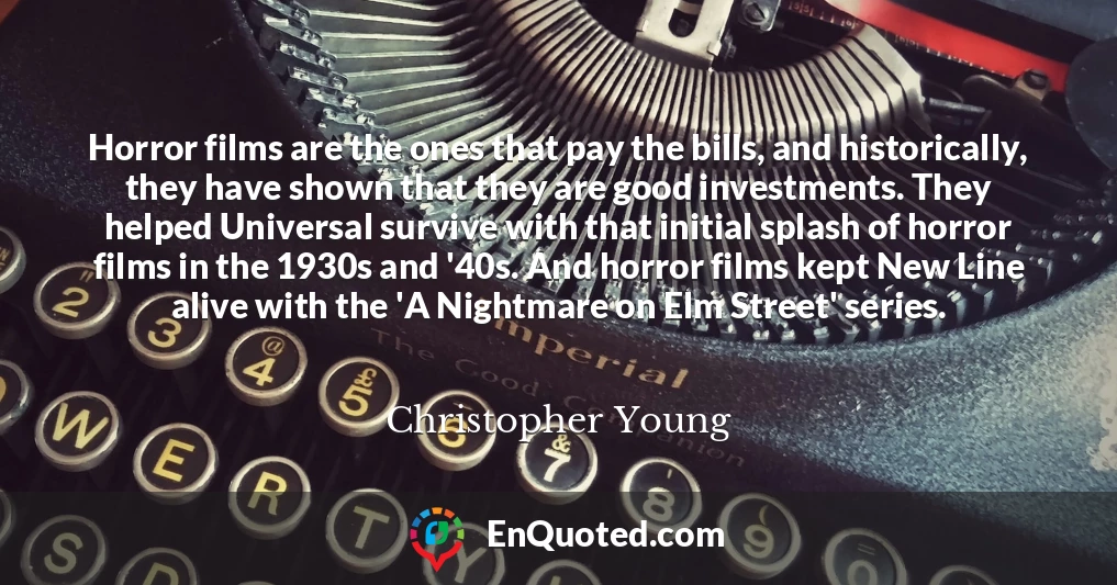 Horror films are the ones that pay the bills, and historically, they have shown that they are good investments. They helped Universal survive with that initial splash of horror films in the 1930s and '40s. And horror films kept New Line alive with the 'A Nightmare on Elm Street' series.