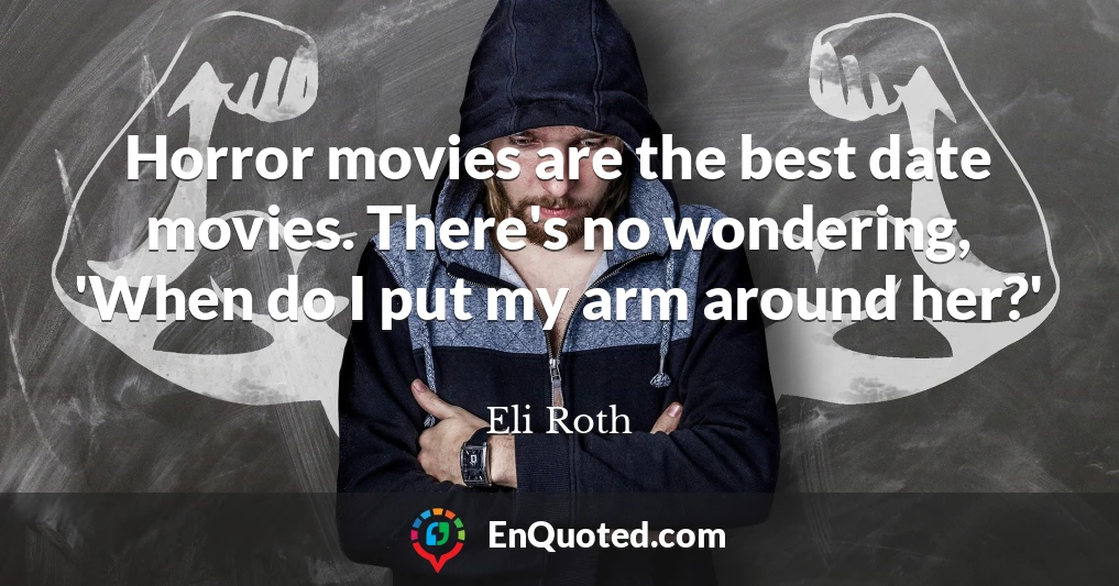 Horror movies are the best date movies. There's no wondering, 'When do I put my arm around her?'