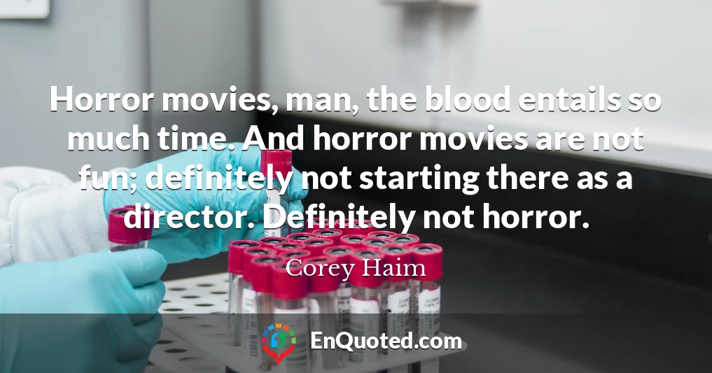 Horror movies, man, the blood entails so much time. And horror movies are not fun; definitely not starting there as a director. Definitely not horror.