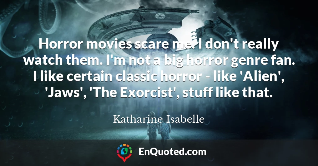 Horror movies scare me. I don't really watch them. I'm not a big horror genre fan. I like certain classic horror - like 'Alien', 'Jaws', 'The Exorcist', stuff like that.