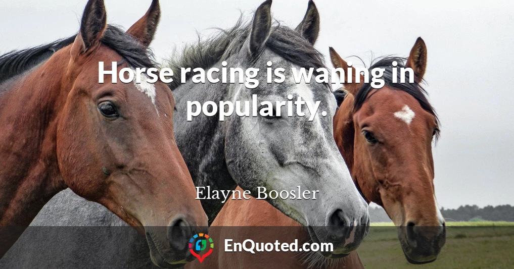 Horse racing is waning in popularity.