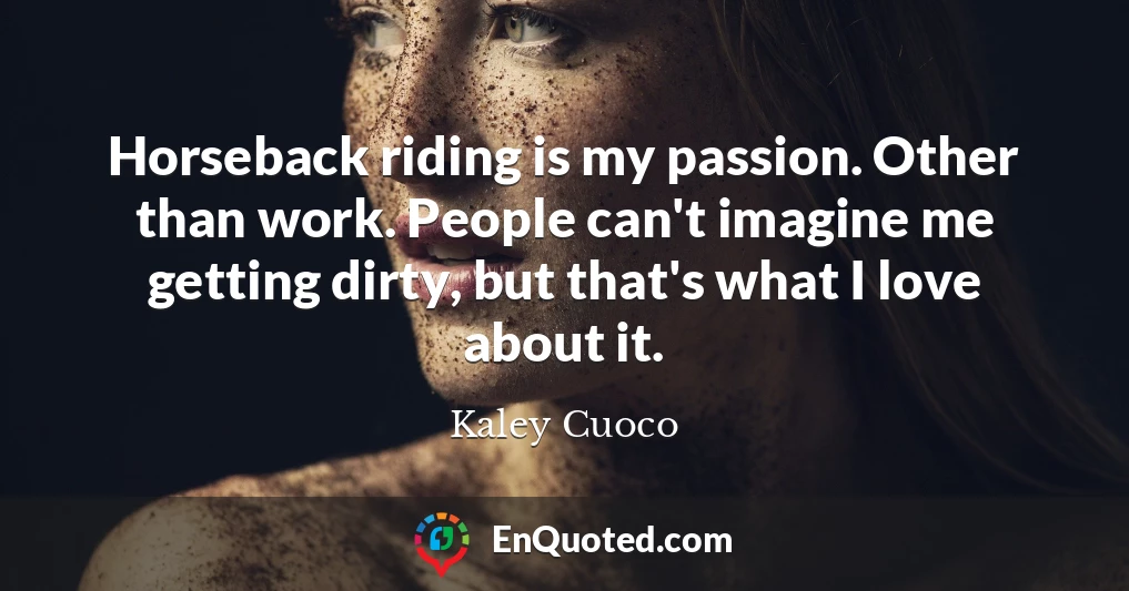 Horseback riding is my passion. Other than work. People can't imagine me getting dirty, but that's what I love about it.